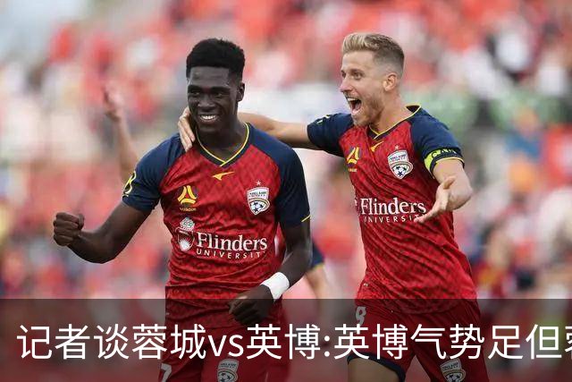 记者谈蓉城vs英博:英博气势足但蓉城更主动 冠军悬念明日有望终结